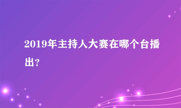 2019年主持人大赛在哪个台播出？