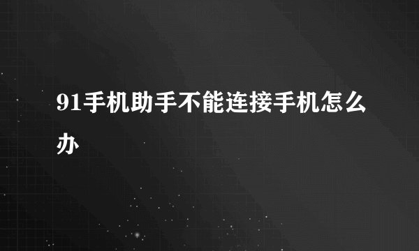 91手机助手不能连接手机怎么办