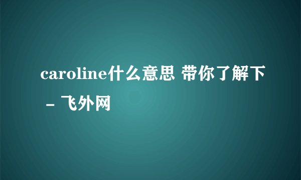 caroline什么意思 带你了解下 - 飞外网