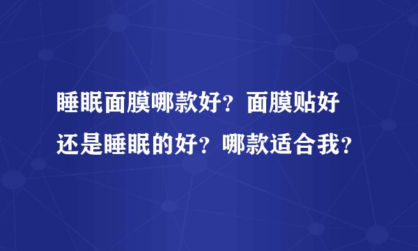 睡眠面膜哪款好？面膜贴好 还是睡眠的好？哪款适合我？