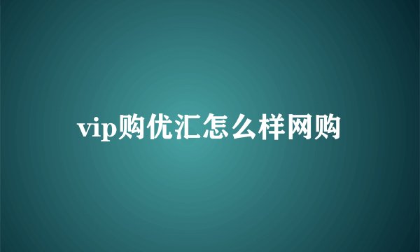 vip购优汇怎么样网购