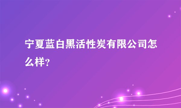宁夏蓝白黑活性炭有限公司怎么样？