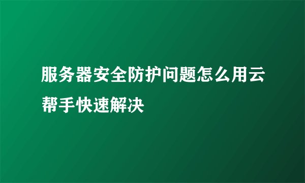 服务器安全防护问题怎么用云帮手快速解决