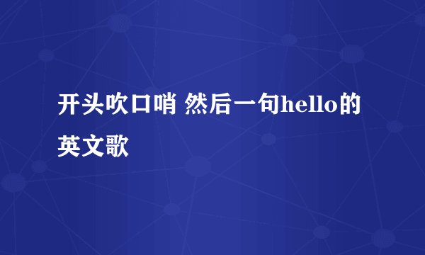 开头吹口哨 然后一句hello的英文歌
