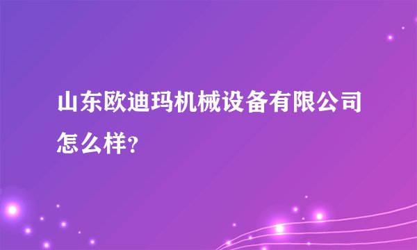 山东欧迪玛机械设备有限公司怎么样？