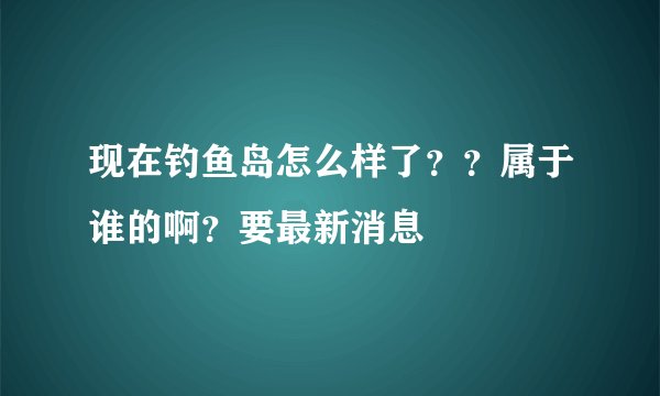 现在钓鱼岛怎么样了？？属于谁的啊？要最新消息