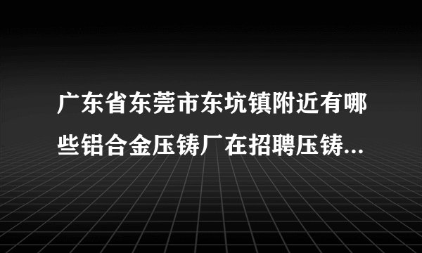 广东省东莞市东坑镇附近有哪些铝合金压铸厂在招聘压铸临时工？