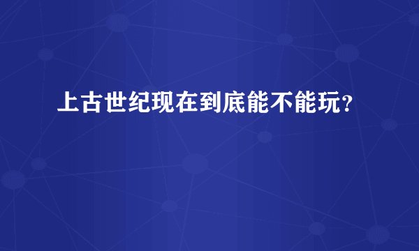 上古世纪现在到底能不能玩？