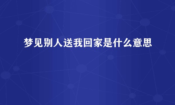 梦见别人送我回家是什么意思