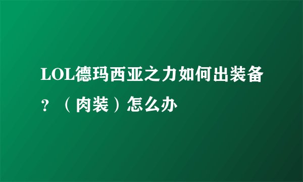 LOL德玛西亚之力如何出装备？（肉装）怎么办