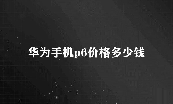 华为手机p6价格多少钱