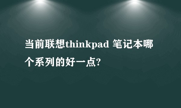 当前联想thinkpad 笔记本哪个系列的好一点?