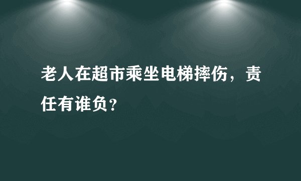 老人在超市乘坐电梯摔伤，责任有谁负？