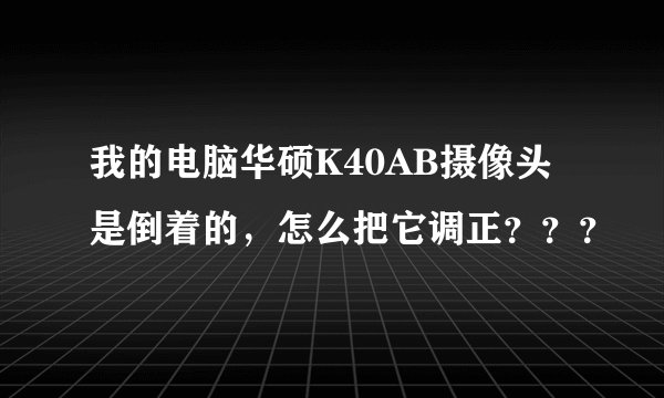 我的电脑华硕K40AB摄像头是倒着的，怎么把它调正？？？