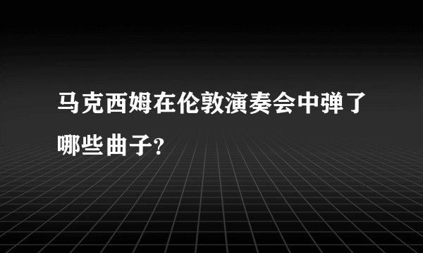 马克西姆在伦敦演奏会中弹了哪些曲子？