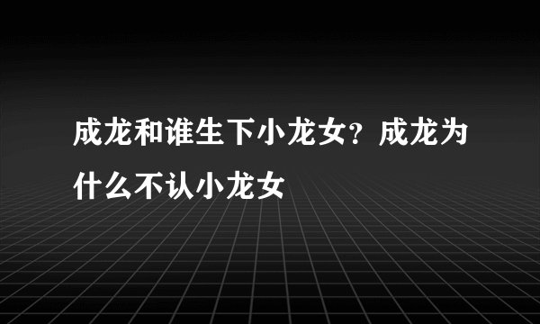 成龙和谁生下小龙女？成龙为什么不认小龙女