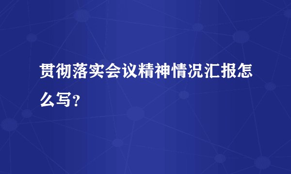 贯彻落实会议精神情况汇报怎么写？