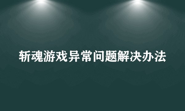 斩魂游戏异常问题解决办法