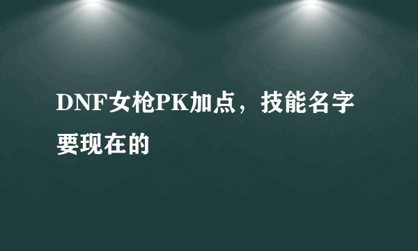 DNF女枪PK加点，技能名字要现在的