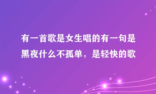 有一首歌是女生唱的有一句是黑夜什么不孤单，是轻快的歌
