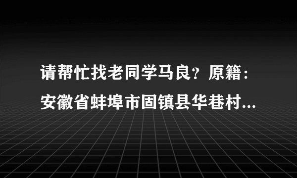 请帮忙找老同学马良？原籍：安徽省蚌埠市固镇县华巷村马庄人。固镇一中考入深圳大学应用化学系？
