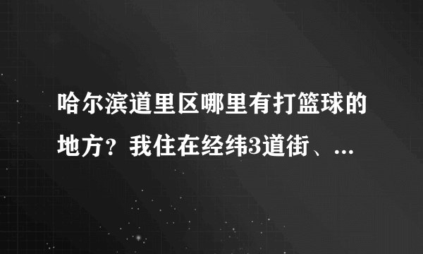 哈尔滨道里区哪里有打篮球的地方？我住在经纬3道街、经纬校就不要说了、那里只是在星期天允许打球、跪求、