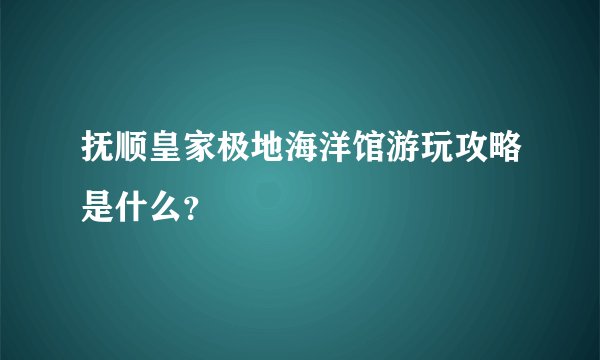 抚顺皇家极地海洋馆游玩攻略是什么？