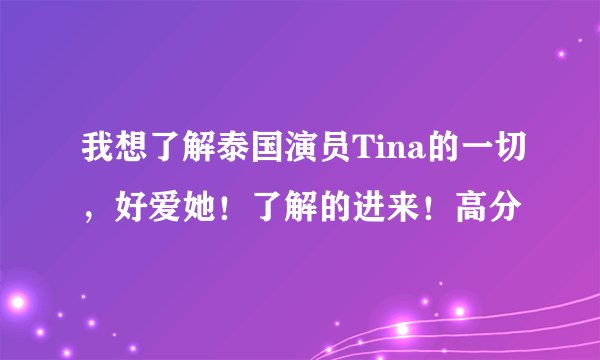 我想了解泰国演员Tina的一切，好爱她！了解的进来！高分