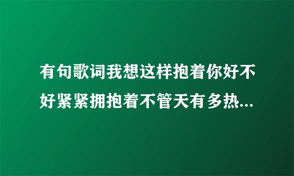 有句歌词我想这样抱着你好不好紧紧拥抱着不管天有多热 是什么？