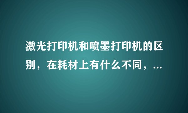 激光打印机和喷墨打印机的区别，在耗材上有什么不同，哪个成本便宜？打印纸有什么什么区别？