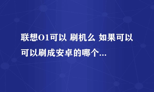 联想O1可以 刷机么 如果可以 可以刷成安卓的哪个版本系统？