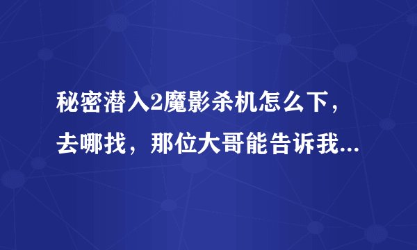 秘密潜入2魔影杀机怎么下，去哪找，那位大哥能告诉我一下？感谢！！！