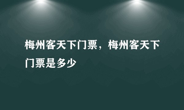 梅州客天下门票，梅州客天下门票是多少