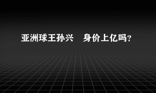 亚洲球王孙兴慜身价上亿吗？