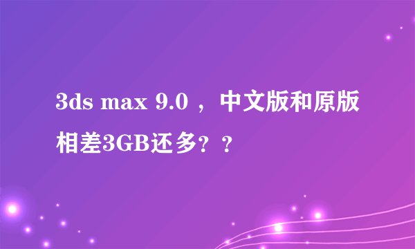 3ds max 9.0 ，中文版和原版相差3GB还多？？
