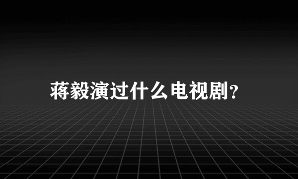 蒋毅演过什么电视剧？
