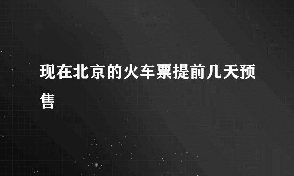 现在北京的火车票提前几天预售
