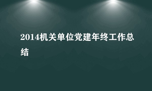2014机关单位党建年终工作总结