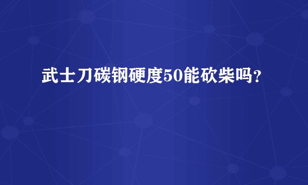 武士刀碳钢硬度50能砍柴吗？
