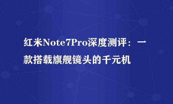 红米Note7Pro深度测评：一款搭载旗舰镜头的千元机