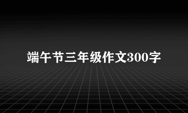 端午节三年级作文300字