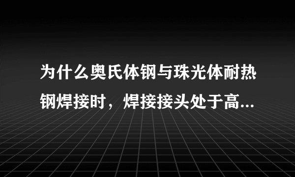 为什么奥氏体钢与珠光体耐热钢焊接时，焊接接头处于高应力状态？