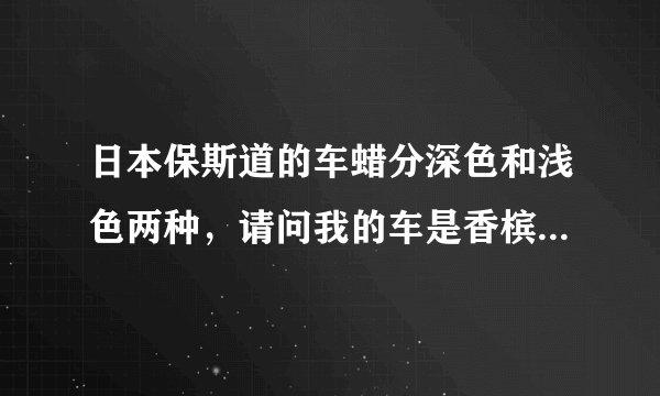 日本保斯道的车蜡分深色和浅色两种，请问我的车是香槟金色的，应该选用那种呢？