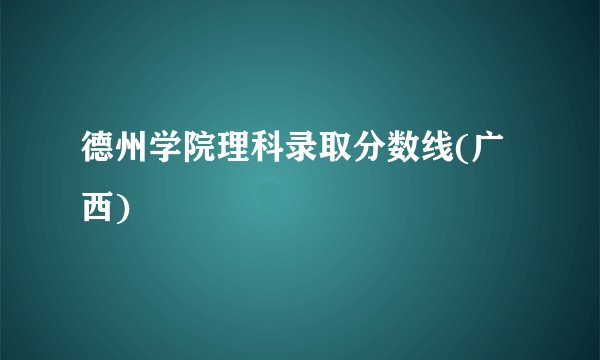 德州学院理科录取分数线(广西)