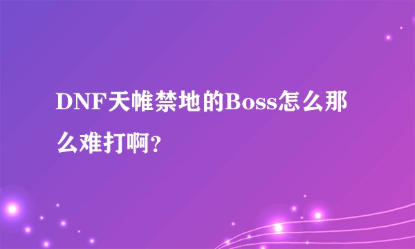 DNF天帷禁地的Boss怎么那么难打啊？