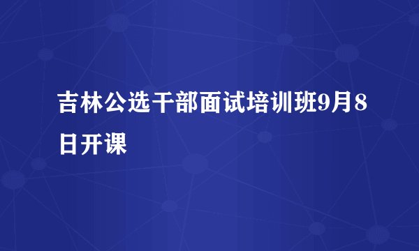 吉林公选干部面试培训班9月8日开课