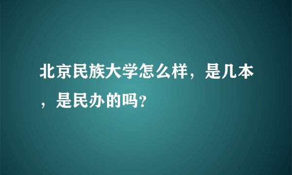 北京民族大学怎么样，是几本，是民办的吗？