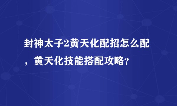 封神太子2黄天化配招怎么配，黄天化技能搭配攻略？