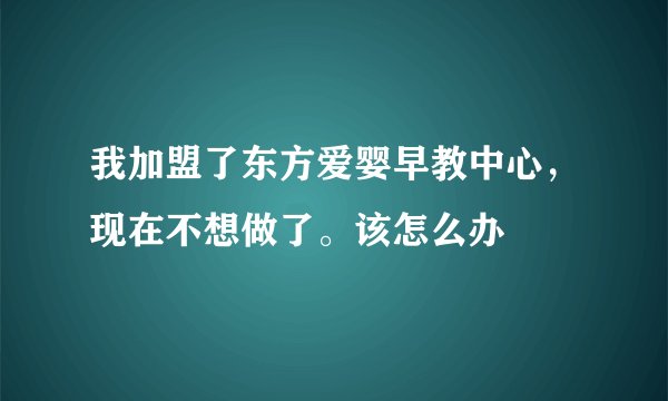 我加盟了东方爱婴早教中心，现在不想做了。该怎么办