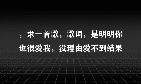。求一首歌，歌词，是明明你也很爱我，没理由爱不到结果